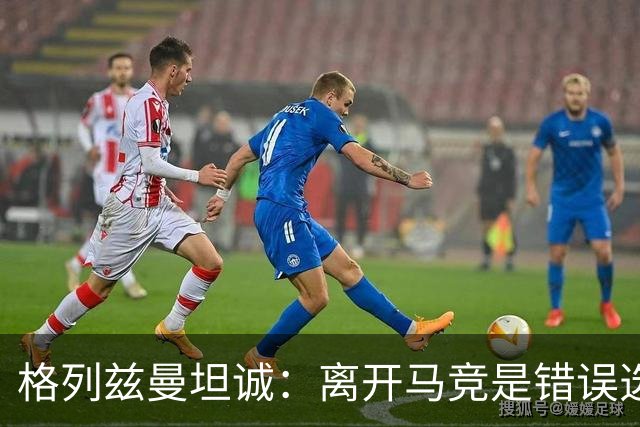 格列兹曼坦诚：离开马竞是错误选择，真正的归属在于这里